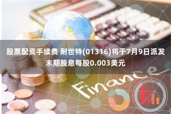 股票配资手续费 耐世特(01316)将于7月9日派发末期股息每股0.003美元