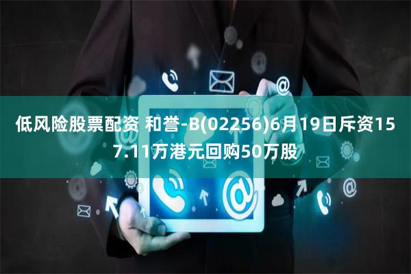 低风险股票配资 和誉-B(02256)6月19日斥资157.11万港元回购50万股