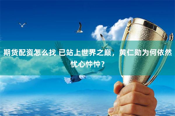 期货配资怎么找 已站上世界之巅，黄仁勋为何依然忧心忡忡？