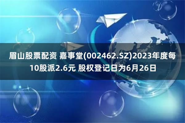 眉山股票配资 嘉事堂(002462.SZ)2023年度每10股派2.6元 股权登记日为6月26日