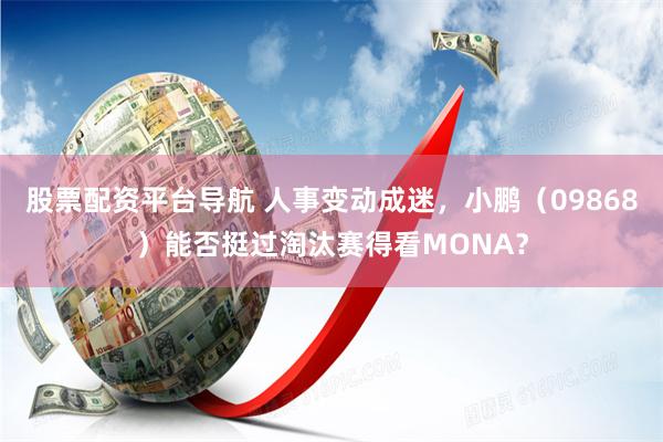 股票配资平台导航 人事变动成迷，小鹏（09868）能否挺过淘汰赛得看MONA？