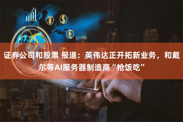 证券公司和股票 报道：英伟达正开拓新业务，和戴尔等AI服务器制造商“抢饭吃”