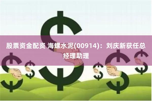 股票资金配资 海螺水泥(00914)：刘庆新获任总经理助理