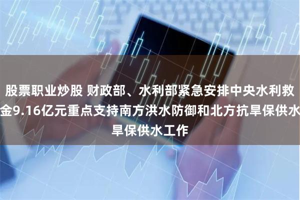 股票职业炒股 财政部、水利部紧急安排中央水利救灾资金9.16亿元重点支持南方洪水防御和北方抗旱保供水工作