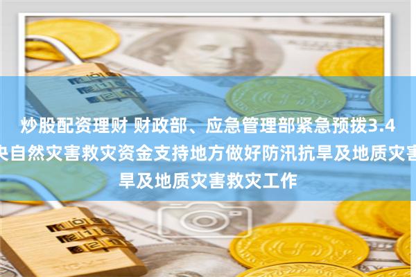 炒股配资理财 财政部、应急管理部紧急预拨3.46亿元 中央自然灾害救灾资金支持地方做好防汛抗旱及地质灾害救灾工作