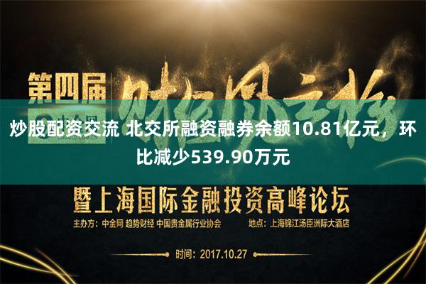 炒股配资交流 北交所融资融券余额10.81亿元，环比减少539.90万元