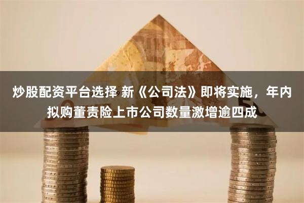 炒股配资平台选择 新《公司法》即将实施，年内拟购董责险上市公司数量激增逾四成