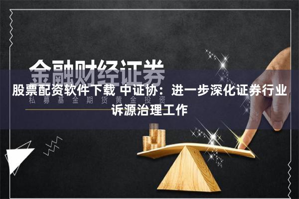 股票配资软件下载 中证协：进一步深化证券行业诉源治理工作