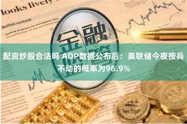 配资炒股合法吗 ADP数据公布后：美联储今夜按兵不动的概率为96.9%