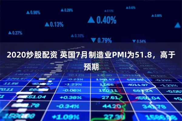 2020炒股配资 英国7月制造业PMI为51.8，高于预期