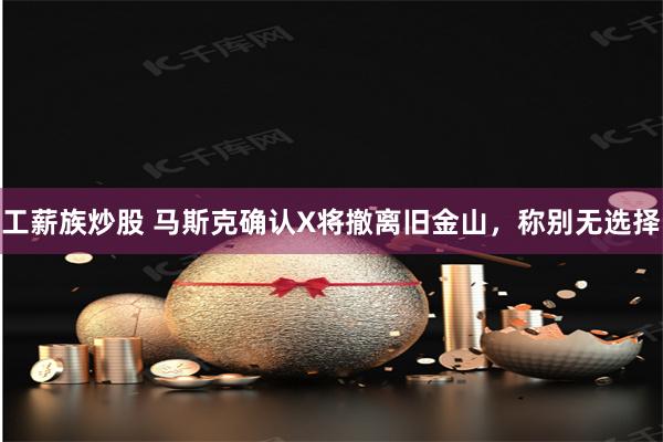 工薪族炒股 马斯克确认X将撤离旧金山，称别无选择