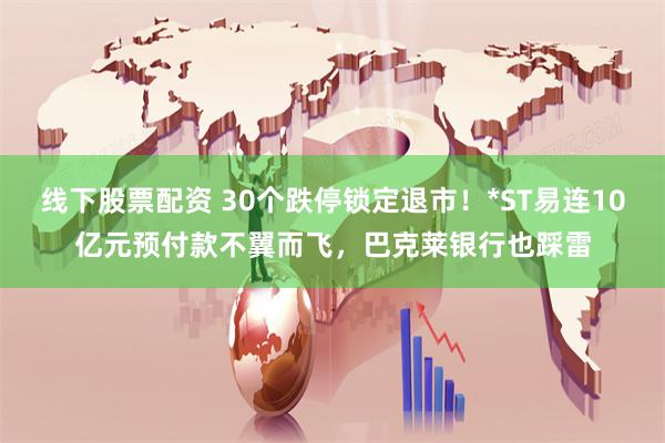 线下股票配资 30个跌停锁定退市！*ST易连10亿元预付款不翼而飞，巴克莱银行也踩雷