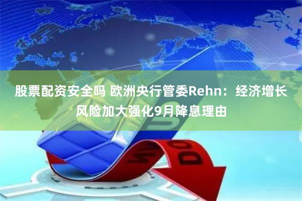 股票配资安全吗 欧洲央行管委Rehn：经济增长风险加大强化9月降息理由