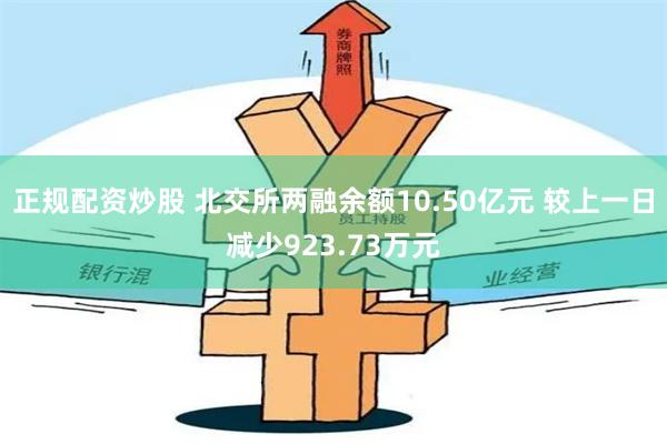 正规配资炒股 北交所两融余额10.50亿元 较上一日减少923.73万元