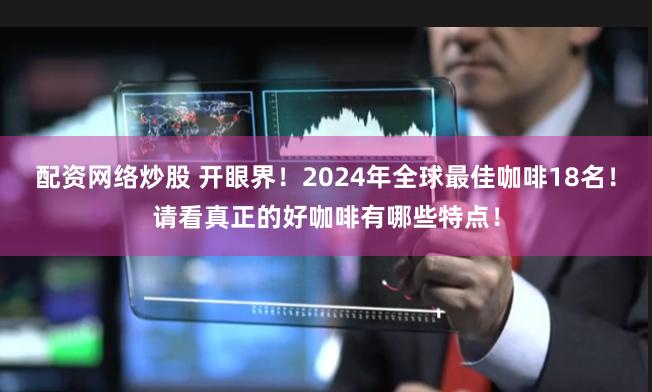 配资网络炒股 开眼界！2024年全球最佳咖啡18名！请看真正的好咖啡有哪些特点！