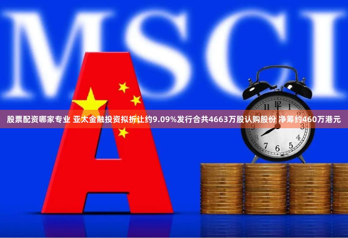 股票配资哪家专业 亚太金融投资拟折让约9.09%发行合共4663万股认购股份 净筹约460万港元