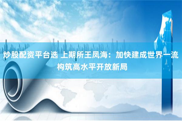 炒股配资平台选 上期所王凤海：加快建成世界一流 构筑高水平开放新局