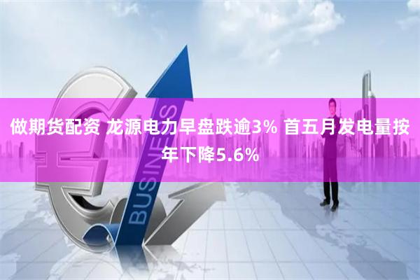 做期货配资 龙源电力早盘跌逾3% 首五月发电量按年下降5.6%