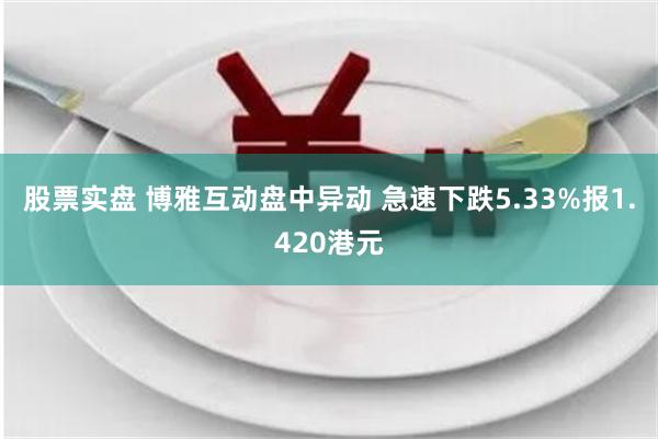 股票实盘 博雅互动盘中异动 急速下跌5.33%报1.420港元