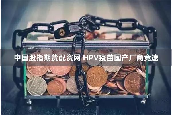 中国股指期货配资网 HPV疫苗国产厂商竞速