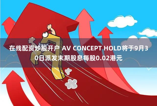 在线配资炒股开户 AV CONCEPT HOLD将于9月30日派发末期股息每股0.02港元