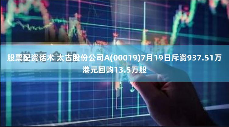 股票配资话术 太古股份公司A(00019)7月19日斥资937.51万港元回购13.5万股