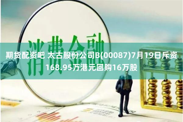 期货配资吧 太古股份公司B(00087)7月19日斥资168.95万港元回购16万股