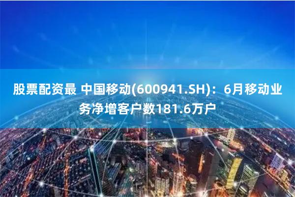 股票配资最 中国移动(600941.SH)：6月移动业务净增客户数181.6万户