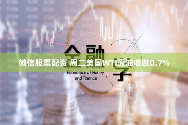 微信股票配资 周二美国WTI原油收跌0.7%