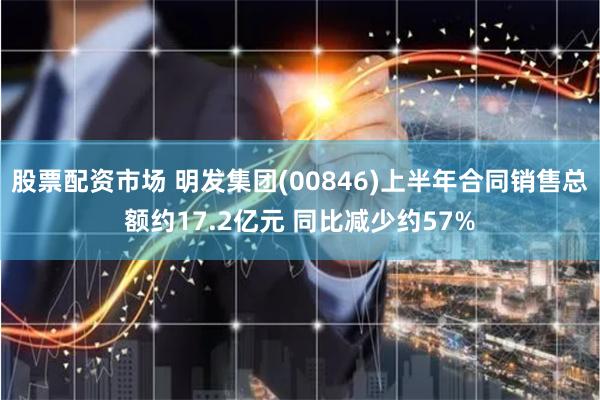 股票配资市场 明发集团(00846)上半年合同销售总额约17.2亿元 同比减少约57%