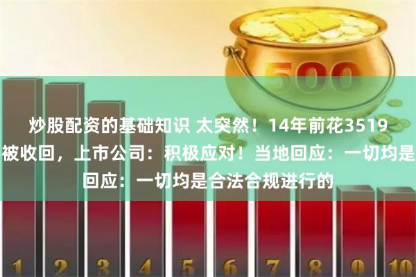 炒股配资的基础知识 太突然！14年前花3519万元获得的地要被收回，上市公司：积极应对！当地回应：一切均是合法合规进行的