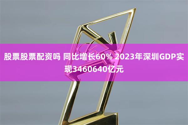 股票股票配资吗 同比增长60% 2023年深圳GDP实现3460640亿元