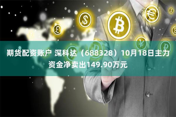 期货配资账户 深科达（688328）10月18日主力资金净卖出149.90万元