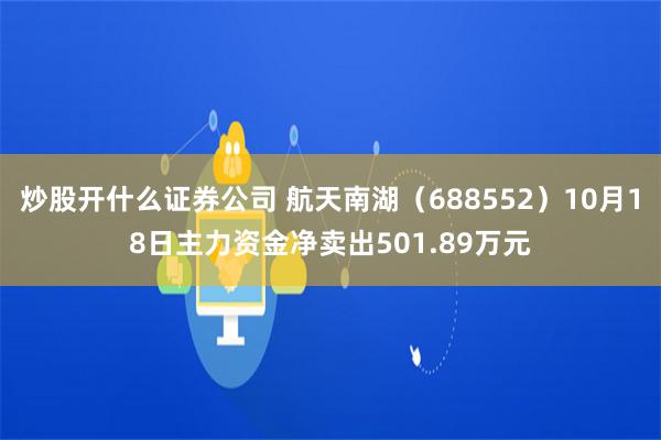 炒股开什么证券公司 航天南湖（688552）10月18日主力资金净卖出501.89万元