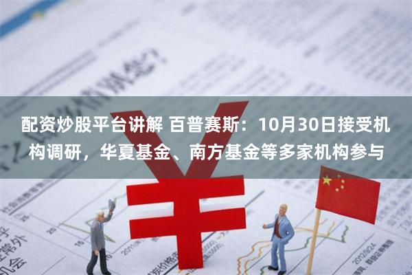 配资炒股平台讲解 百普赛斯：10月30日接受机构调研，华夏基金、南方基金等多家机构参与