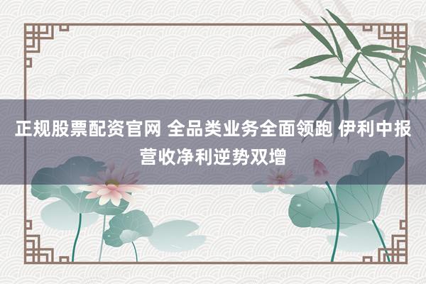 正规股票配资官网 全品类业务全面领跑 伊利中报营收净利逆势双增