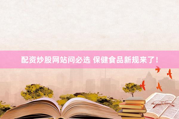 配资炒股网站问必选 保健食品新规来了！