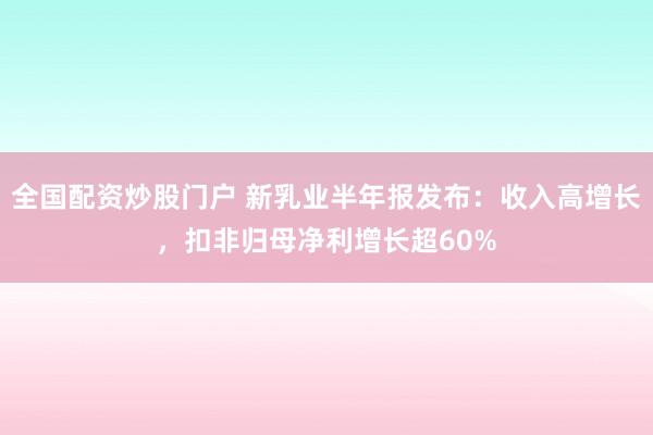 全国配资炒股门户 新乳业半年报发布：收入高增长，扣非归母净利增长超60%