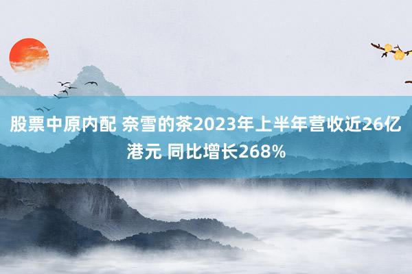 股票中原内配 奈雪的茶2023年上半年营收近26亿港元 同比增长268%