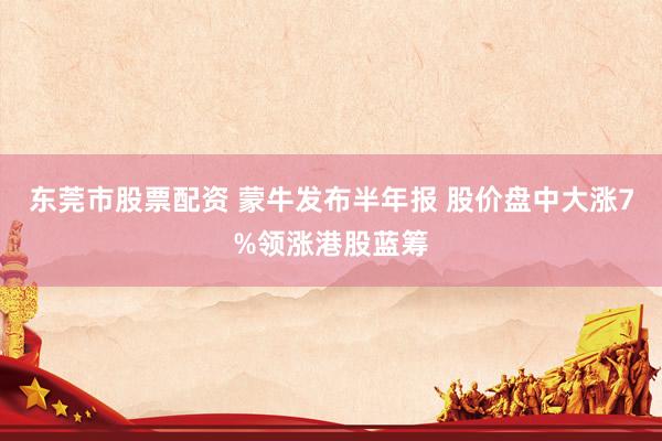 东莞市股票配资 蒙牛发布半年报 股价盘中大涨7%领涨港股蓝筹