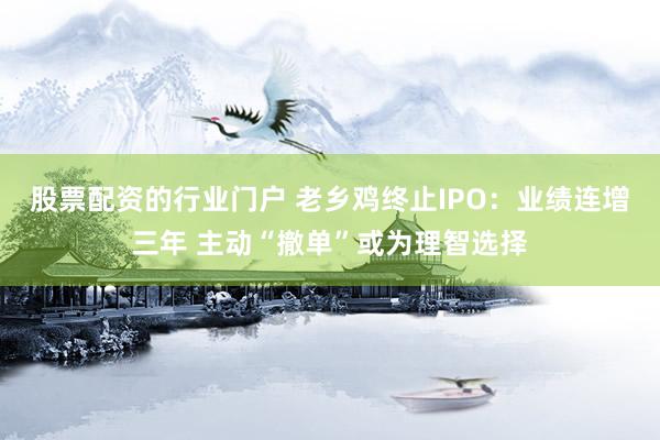 股票配资的行业门户 老乡鸡终止IPO：业绩连增三年 主动“撤单”或为理智选择