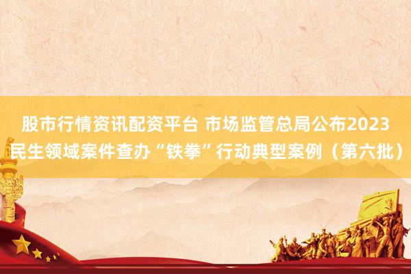 股市行情资讯配资平台 市场监管总局公布2023民生领域案件查办“铁拳”行动典型案例（第六批）