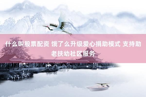 什么叫股票配资 饿了么升级爱心捐助模式 支持助老扶幼社区服务
