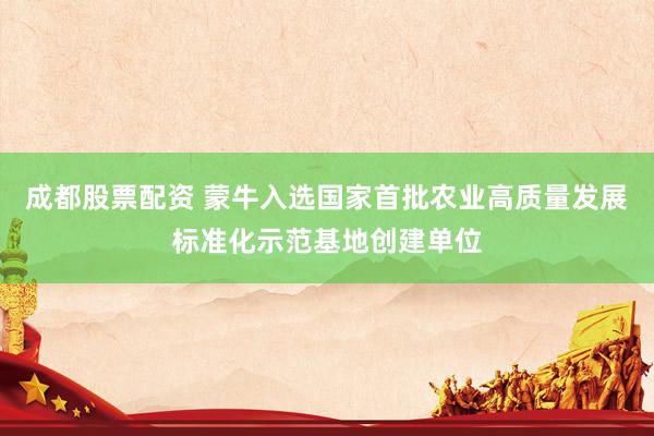 成都股票配资 蒙牛入选国家首批农业高质量发展标准化示范基地创建单位