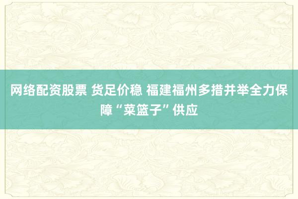 网络配资股票 货足价稳 福建福州多措并举全力保障“菜篮子”供应