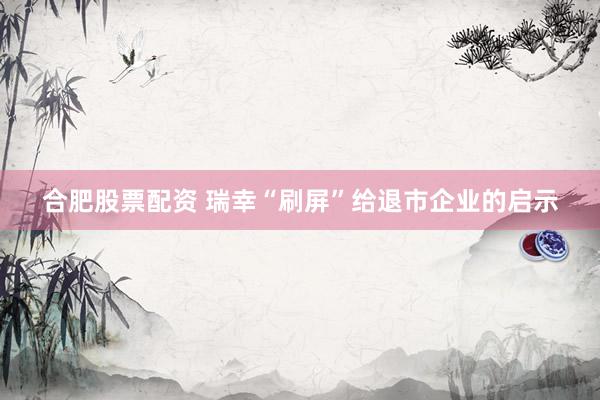 合肥股票配资 瑞幸“刷屏”给退市企业的启示