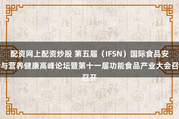 配资网上配资炒股 第五届（IFSN）国际食品安全与营养健康高峰论坛暨第十一届功能食品产业大会召开