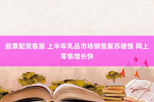 股票配资客服 上半年乳品市场销售复苏缓慢 网上零售增长快