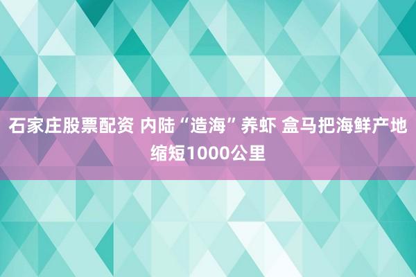 石家庄股票配资 内陆“造海”养虾 盒马把海鲜产地缩短1000公里