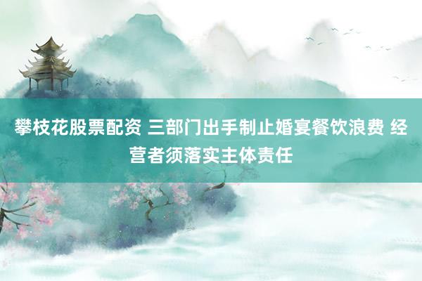 攀枝花股票配资 三部门出手制止婚宴餐饮浪费 经营者须落实主体责任